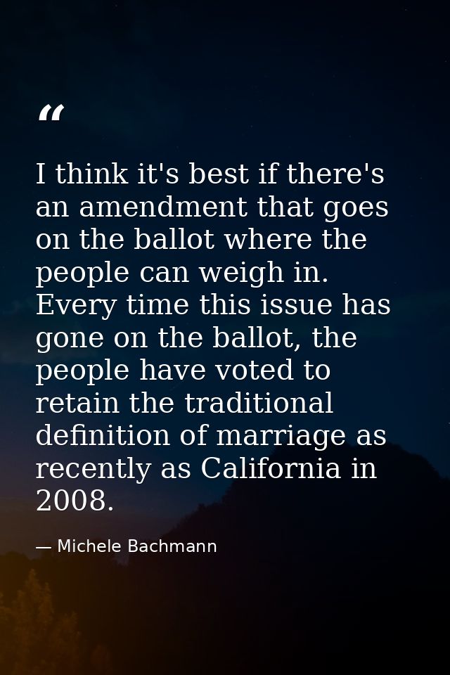 I think it's best if there's an amendment that goes on the ballot where the people can weigh in. Every time this issue h — Michele Bachmann