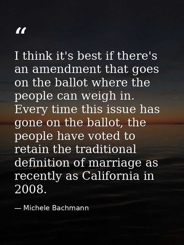 I think it's best if there's an amendment that goes on the ballot where the people can weigh in. Every time this issue h — Michele Bachmann