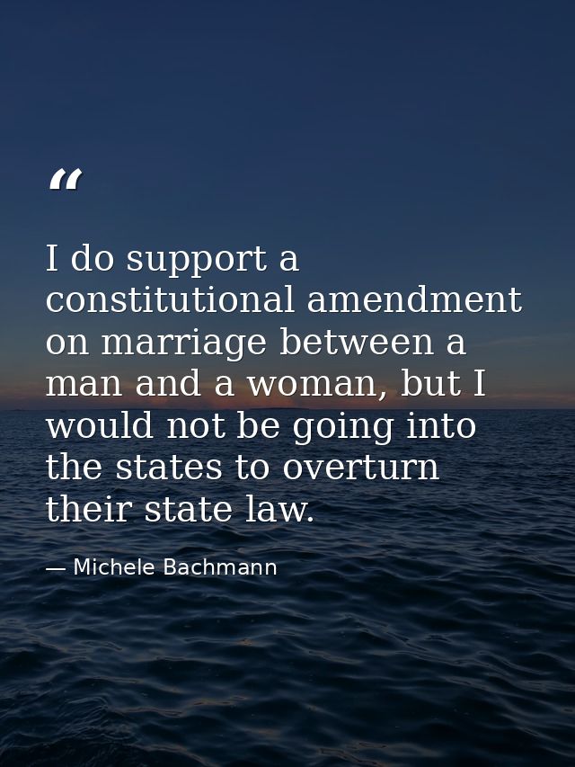 I do support a constitutional amendment on marriage between a man and a woman, but I would not be going into the states  — Michele Bachmann