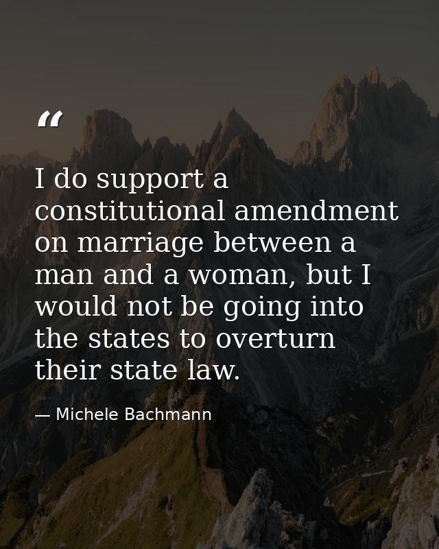 I do support a constitutional amendment on marriage between a man and a woman, but I would not be going into the states  — Michele Bachmann
