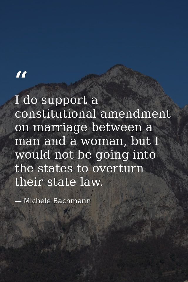 I do support a constitutional amendment on marriage between a man and a woman, but I would not be going into the states  — Michele Bachmann
