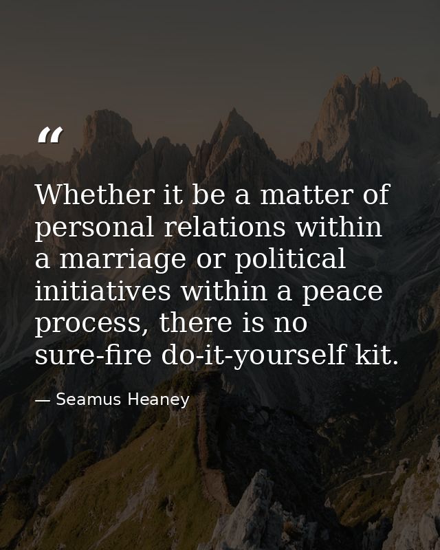 Whether it be a matter of personal relations within a marriage or political initiatives within a peace process, there is — Seamus Heaney