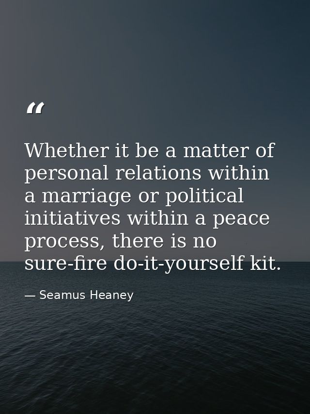Whether it be a matter of personal relations within a marriage or political initiatives within a peace process, there is — Seamus Heaney