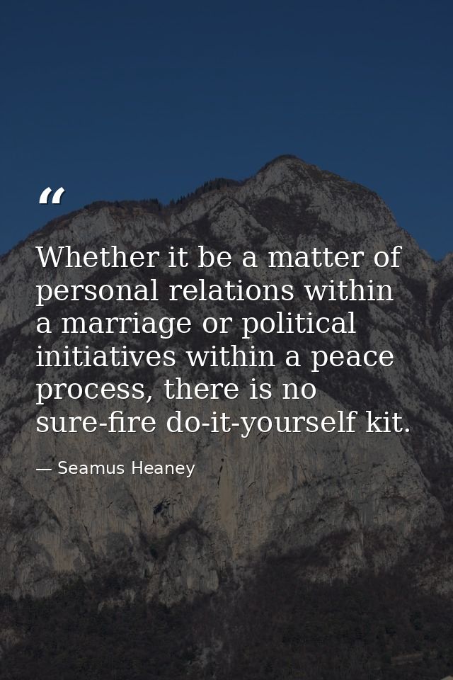 Whether it be a matter of personal relations within a marriage or political initiatives within a peace process, there is — Seamus Heaney