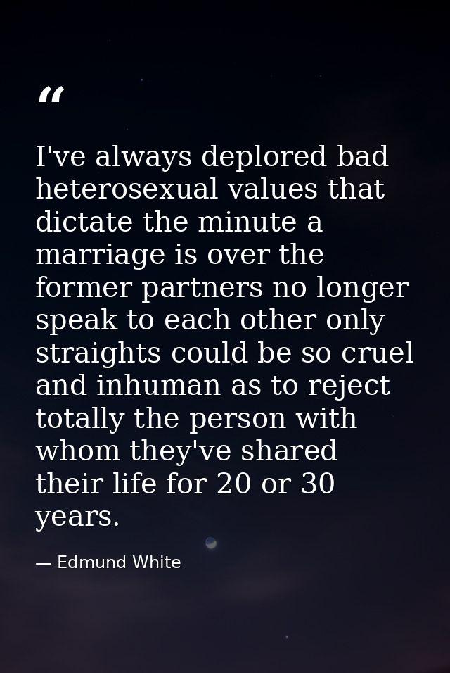 I've always deplored bad heterosexual values that dictate the minute a marriage is over the former partners no longer sp — Edmund White