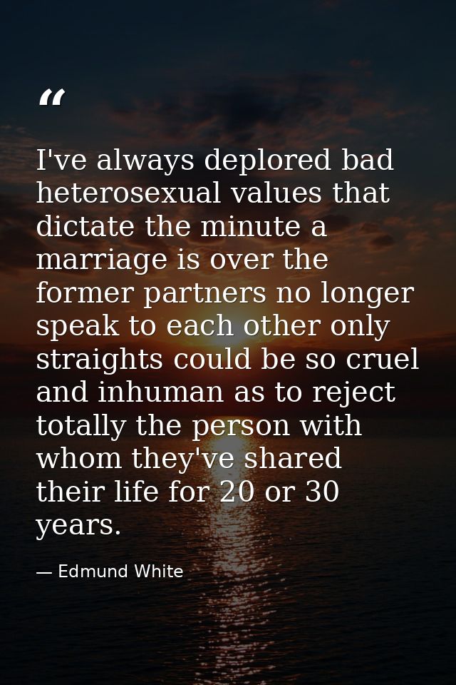 I've always deplored bad heterosexual values that dictate the minute a marriage is over the former partners no longer sp — Edmund White