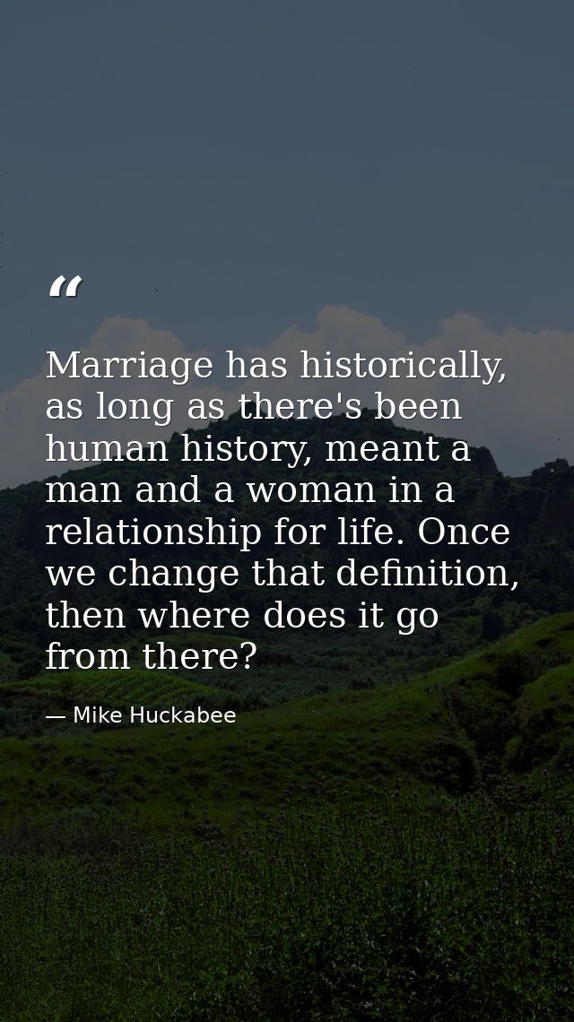 Marriage has historically, as long as there's been human history, meant a man and a woman in a relationship for life. On — Mike Huckabee