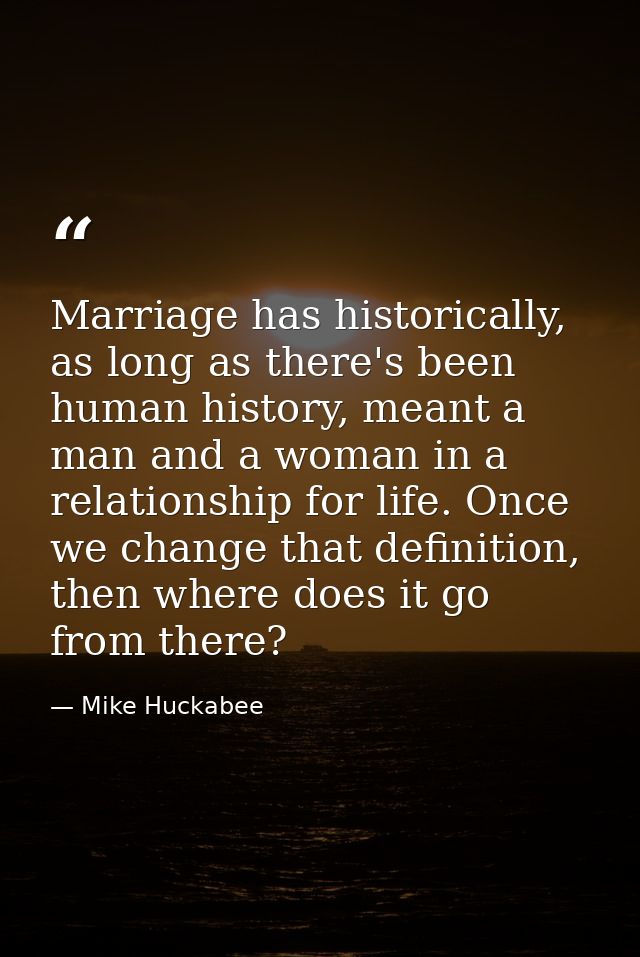Marriage has historically, as long as there's been human history, meant a man and a woman in a relationship for life. On — Mike Huckabee