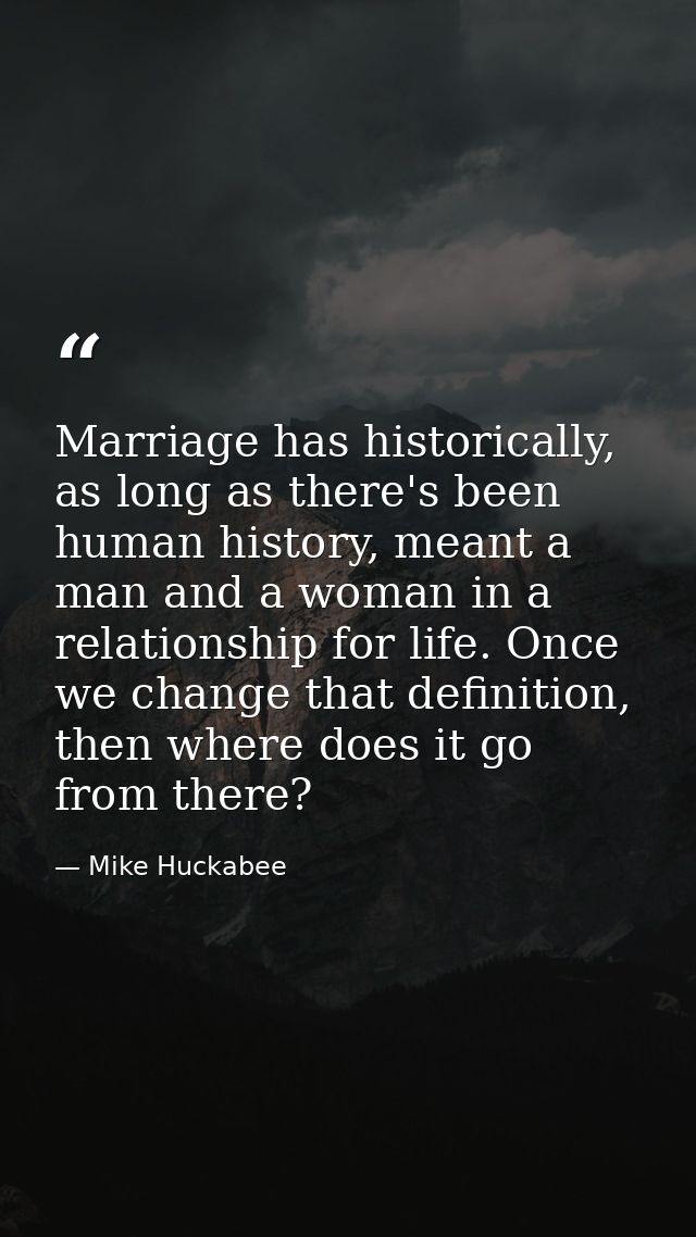 Marriage has historically, as long as there's been human history, meant a man and a woman in a relationship for life. On — Mike Huckabee