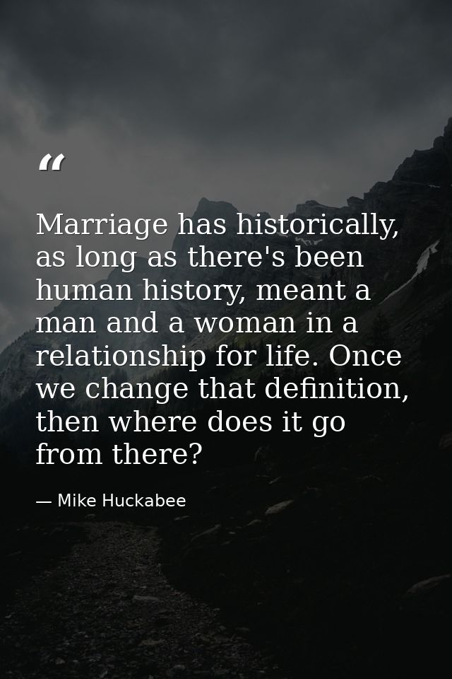 Marriage has historically, as long as there's been human history, meant a man and a woman in a relationship for life. On — Mike Huckabee
