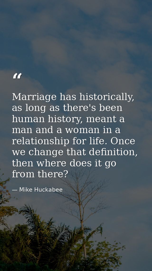 Marriage has historically, as long as there's been human history, meant a man and a woman in a relationship for life. On — Mike Huckabee