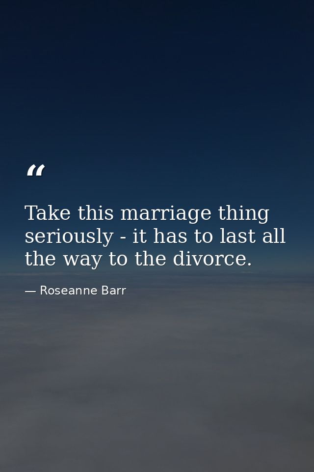 Take this marriage thing seriously - it has to last all the way to the divorce. — Roseanne Barr