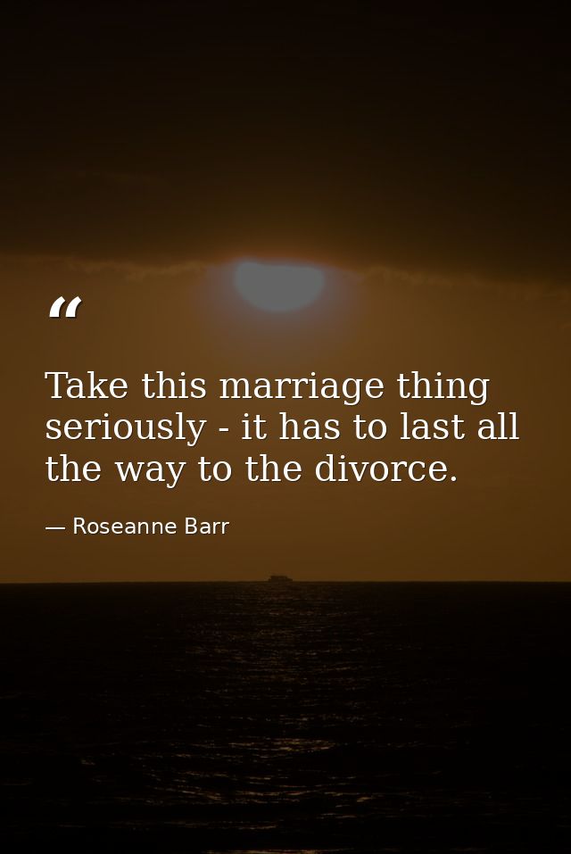 Take this marriage thing seriously - it has to last all the way to the divorce. — Roseanne Barr