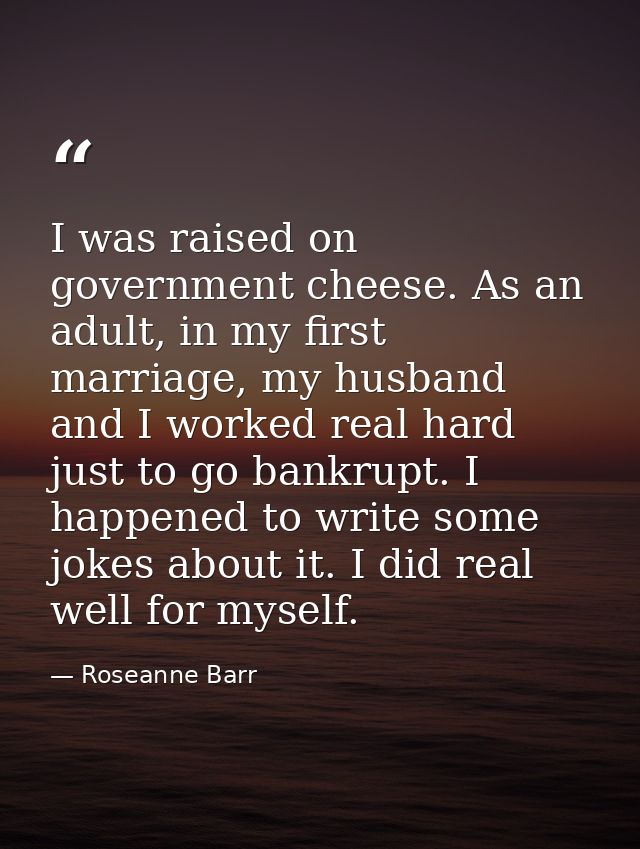 I was raised on government cheese. As an adult, in my first marriage, my husband and I worked real hard just to go bankr — Roseanne Barr