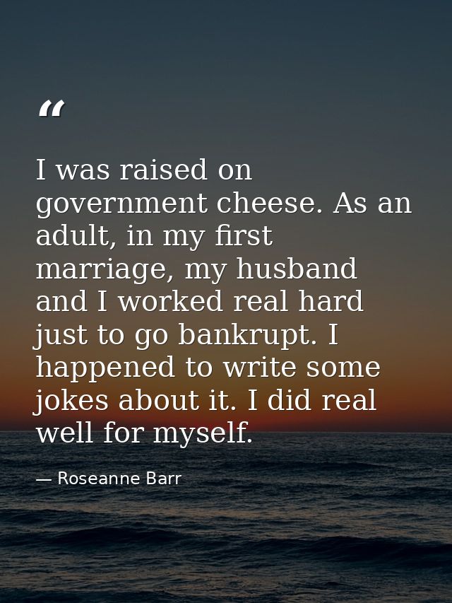 I was raised on government cheese. As an adult, in my first marriage, my husband and I worked real hard just to go bankr — Roseanne Barr
