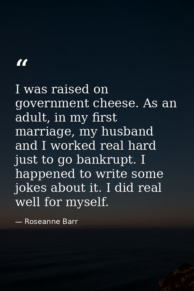 I was raised on government cheese. As an adult, in my first marriage, my husband and I worked real hard just to go bankr — Roseanne Barr