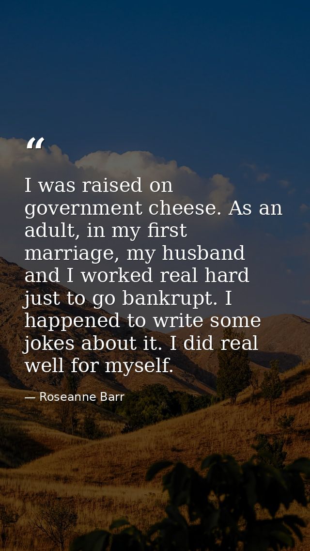 I was raised on government cheese. As an adult, in my first marriage, my husband and I worked real hard just to go bankr — Roseanne Barr