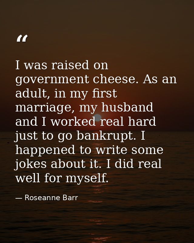 I was raised on government cheese. As an adult, in my first marriage, my husband and I worked real hard just to go bankr — Roseanne Barr