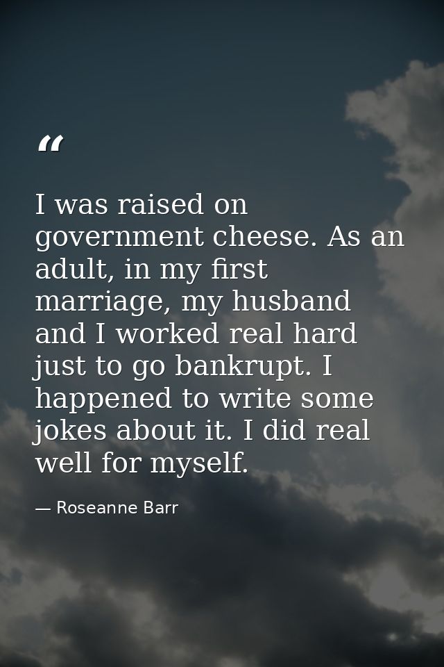 I was raised on government cheese. As an adult, in my first marriage, my husband and I worked real hard just to go bankr — Roseanne Barr