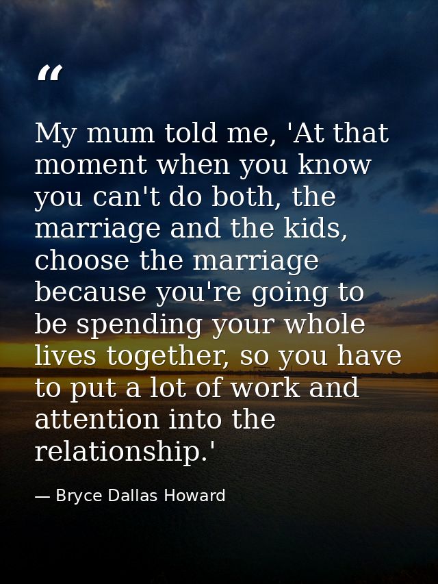 My mum told me, 'At that moment when you know you can't do both, the marriage and the kids, choose the marriage because  — Bryce Dallas Howard