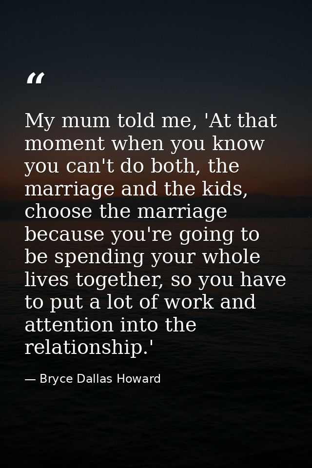 My mum told me, 'At that moment when you know you can't do both, the marriage and the kids, choose the marriage because  — Bryce Dallas Howard