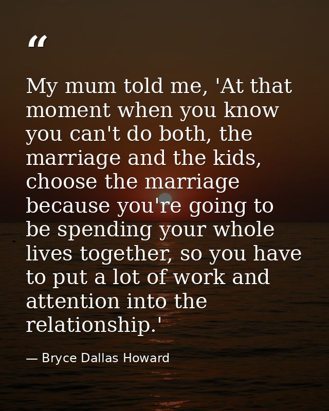 My mum told me, 'At that moment when you know you can't do both, the marriage and the kids, choose the marriage because  — Bryce Dallas Howard