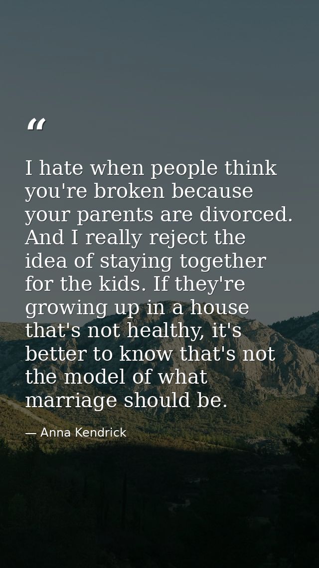 I hate when people think you're broken because your parents are divorced. And I really reject the idea of staying togeth — Anna Kendrick