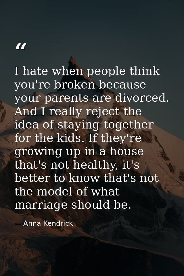 I hate when people think you're broken because your parents are divorced. And I really reject the idea of staying togeth — Anna Kendrick