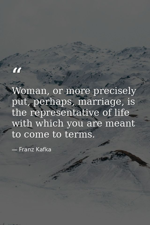 Woman, or more precisely put, perhaps, marriage, is the representative of life with which you are meant to come to terms — Franz Kafka