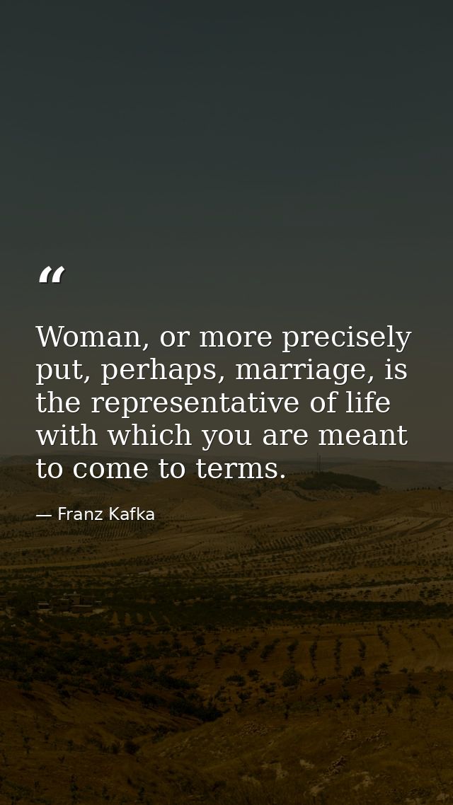 Woman, or more precisely put, perhaps, marriage, is the representative of life with which you are meant to come to terms — Franz Kafka