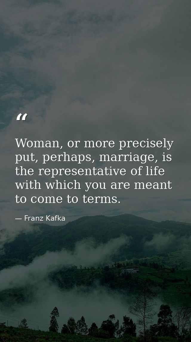 Woman, or more precisely put, perhaps, marriage, is the representative of life with which you are meant to come to terms — Franz Kafka