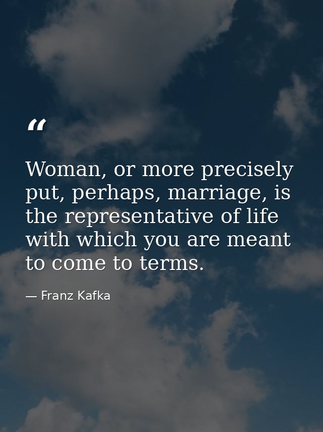 Woman, or more precisely put, perhaps, marriage, is the representative of life with which you are meant to come to terms — Franz Kafka