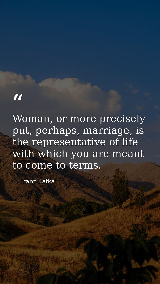 Woman, or more precisely put, perhaps, marriage, is the representative of life with which you are meant to come to terms — Franz Kafka