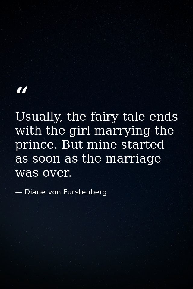 Usually, the fairy tale ends with the girl marrying the prince. But mine started as soon as the marriage was over. — Diane von Furstenberg