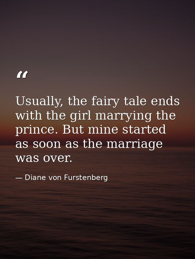 Usually, the fairy tale ends with the girl marrying the prince. But mine started as soon as the marriage was over. — Diane von Furstenberg