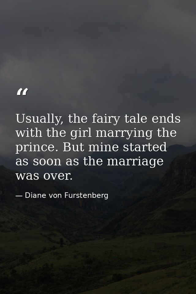 Usually, the fairy tale ends with the girl marrying the prince. But mine started as soon as the marriage was over. — Diane von Furstenberg