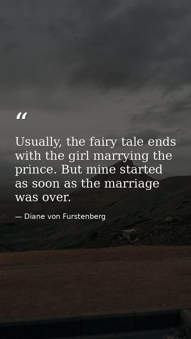 Usually, the fairy tale ends with the girl marrying the prince. But mine started as soon as the marriage was over. — Diane von Furstenberg