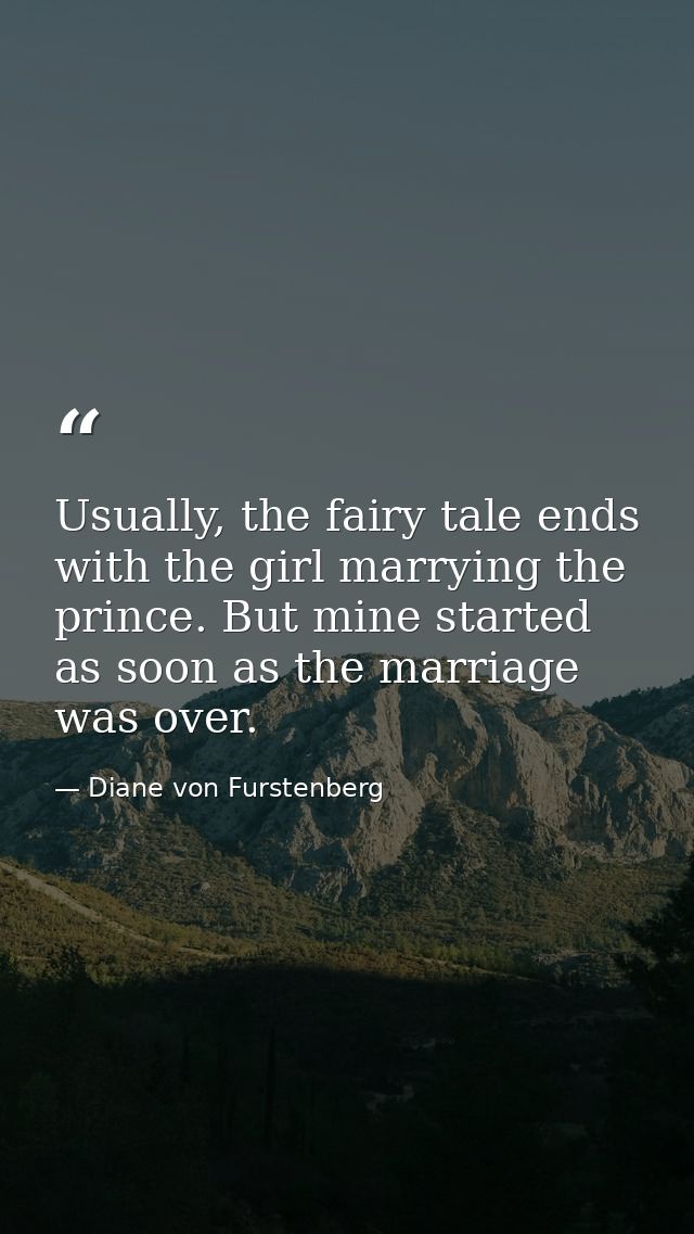 Usually, the fairy tale ends with the girl marrying the prince. But mine started as soon as the marriage was over. — Diane von Furstenberg