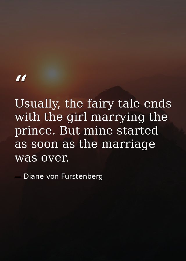 Usually, the fairy tale ends with the girl marrying the prince. But mine started as soon as the marriage was over. — Diane von Furstenberg