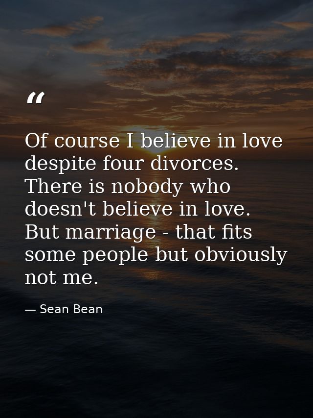 Of course I believe in love despite four divorces. There is nobody who doesn't believe in love. But marriage - that fits — Sean Bean