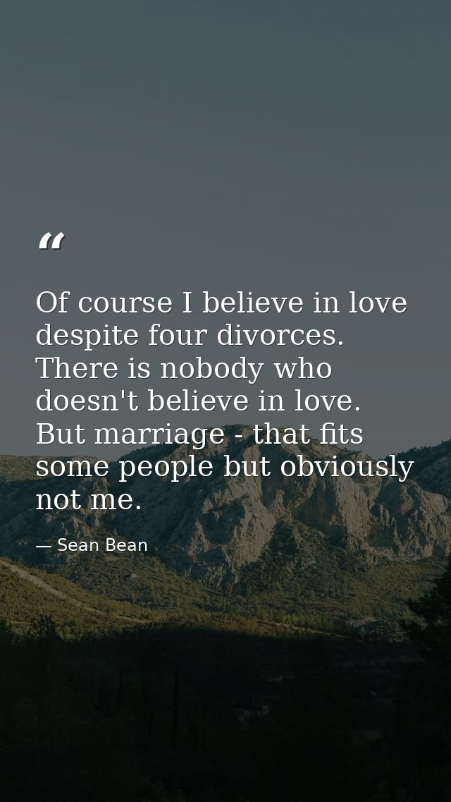 Of course I believe in love despite four divorces. There is nobody who doesn't believe in love. But marriage - that fits — Sean Bean