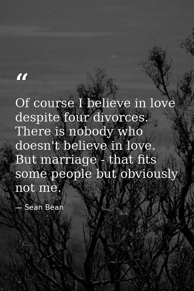 Of course I believe in love despite four divorces. There is nobody who doesn't believe in love. But marriage - that fits — Sean Bean