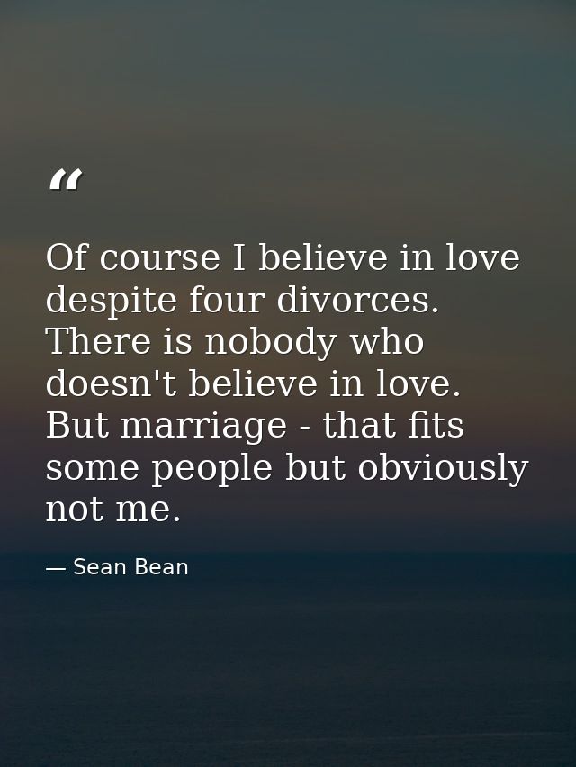 Of course I believe in love despite four divorces. There is nobody who doesn't believe in love. But marriage - that fits — Sean Bean