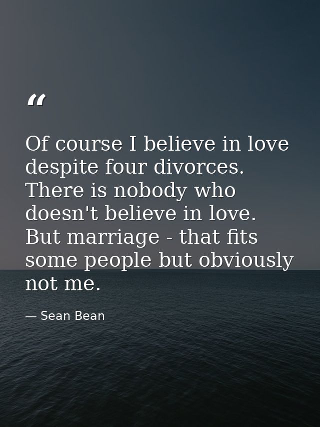 Of course I believe in love despite four divorces. There is nobody who doesn't believe in love. But marriage - that fits — Sean Bean