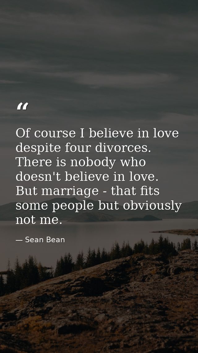 Of course I believe in love despite four divorces. There is nobody who doesn't believe in love. But marriage - that fits — Sean Bean