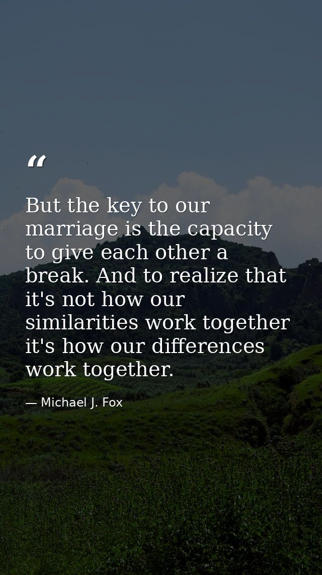But the key to our marriage is the capacity to give each other a break. And to realize that it's not how our similaritie — Michael J. Fox