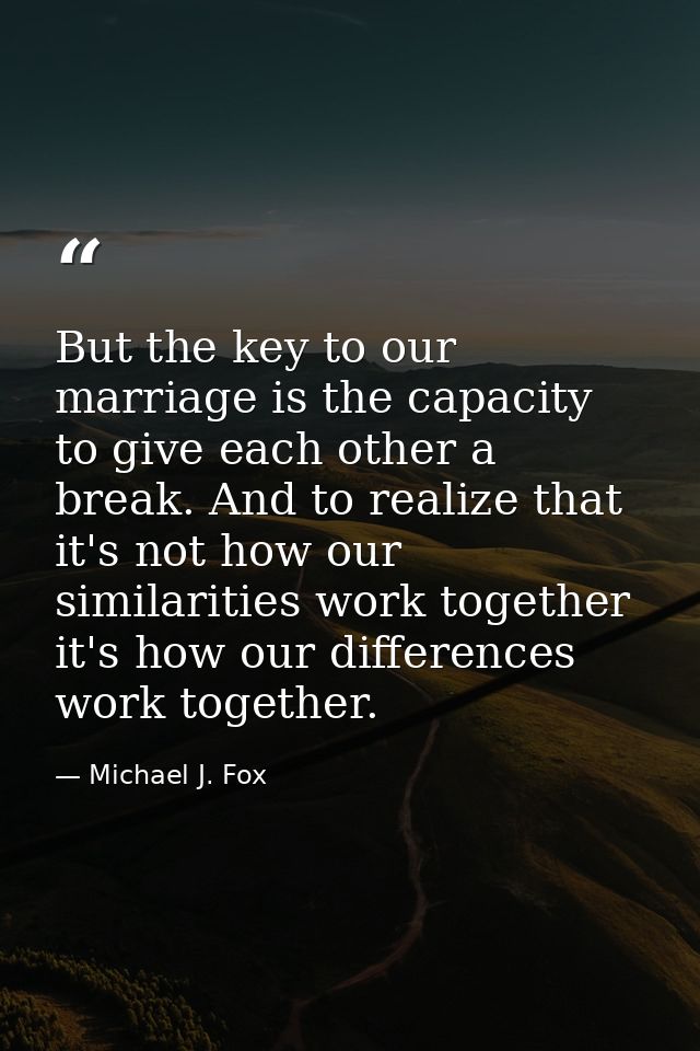 But the key to our marriage is the capacity to give each other a break. And to realize that it's not how our similaritie — Michael J. Fox