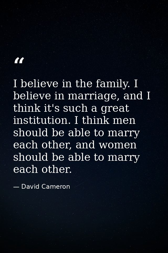 I believe in the family. I believe in marriage, and I think it's such a great institution. I think men should be able to — David Cameron