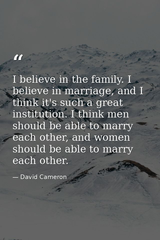 I believe in the family. I believe in marriage, and I think it's such a great institution. I think men should be able to — David Cameron