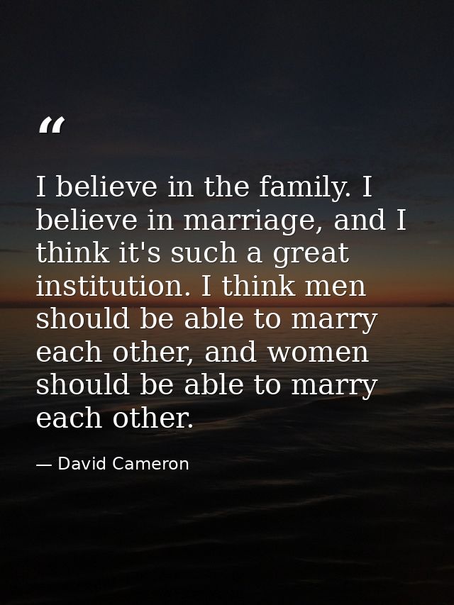 I believe in the family. I believe in marriage, and I think it's such a great institution. I think men should be able to — David Cameron